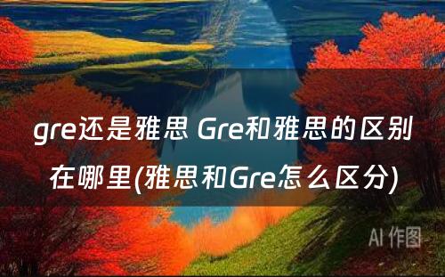 gre还是雅思 Gre和雅思的区别在哪里(雅思和Gre怎么区分)