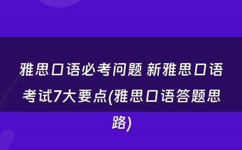 雅思口语必考问题 新雅思口语考试7大要点(雅思口语答题思路)