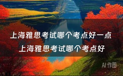 上海雅思考试哪个考点好一点 上海雅思考试哪个考点好