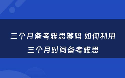 三个月备考雅思够吗 如何利用三个月时间备考雅思