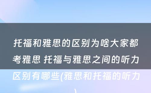 托福和雅思的区别为啥大家都考雅思 托福与雅思之间的听力区别有哪些(雅思和托福的听力)