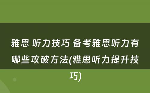 雅思 听力技巧 备考雅思听力有哪些攻破方法(雅思听力提升技巧)