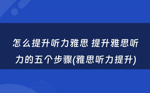 怎么提升听力雅思 提升雅思听力的五个步骤(雅思听力提升)