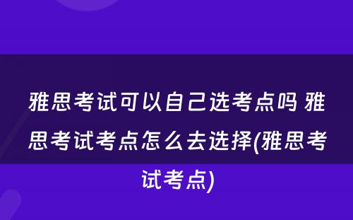 雅思考试可以自己选考点吗 雅思考试考点怎么去选择(雅思考试考点)