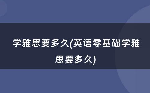  学雅思要多久(英语零基础学雅思要多久)