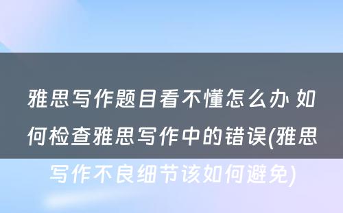 雅思写作题目看不懂怎么办 如何检查雅思写作中的错误(雅思写作不良细节该如何避免)