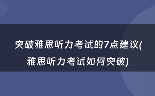  突破雅思听力考试的7点建议(雅思听力考试如何突破)