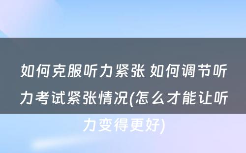 如何克服听力紧张 如何调节听力考试紧张情况(怎么才能让听力变得更好)