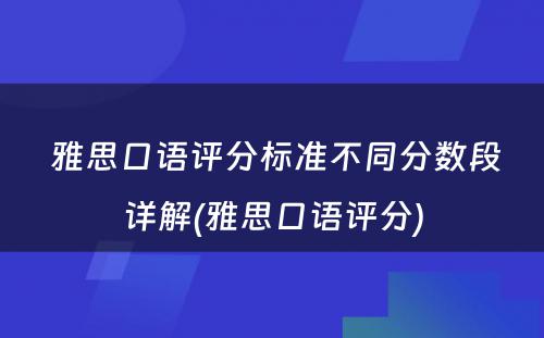  雅思口语评分标准不同分数段详解(雅思口语评分)