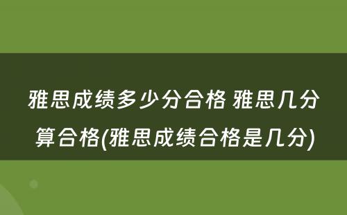 雅思成绩多少分合格 雅思几分算合格(雅思成绩合格是几分)