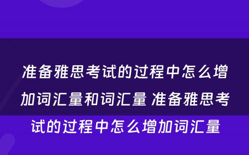 准备雅思考试的过程中怎么增加词汇量和词汇量 准备雅思考试的过程中怎么增加词汇量