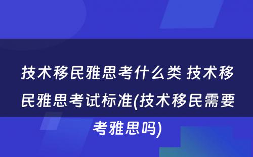 技术移民雅思考什么类 技术移民雅思考试标准(技术移民需要考雅思吗)