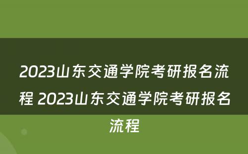 2023山东交通学院考研报名流程 2023山东交通学院考研报名流程