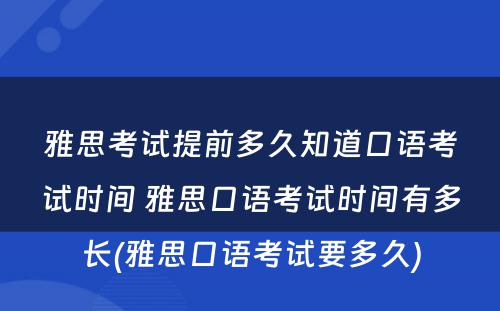 雅思考试提前多久知道口语考试时间 雅思口语考试时间有多长(雅思口语考试要多久)