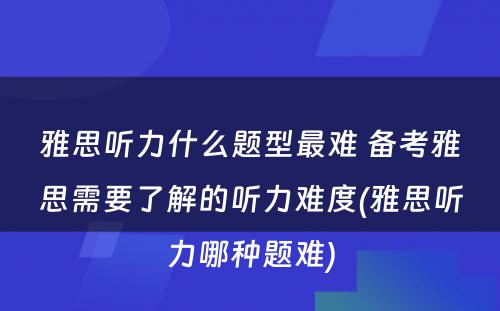 雅思听力什么题型最难 备考雅思需要了解的听力难度(雅思听力哪种题难)