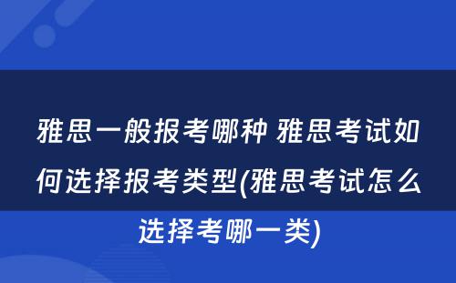 雅思一般报考哪种 雅思考试如何选择报考类型(雅思考试怎么选择考哪一类)