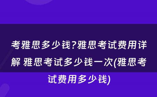 考雅思多少钱?雅思考试费用详解 雅思考试多少钱一次(雅思考试费用多少钱)