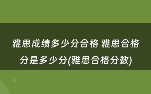 雅思成绩多少分合格 雅思合格分是多少分(雅思合格分数)