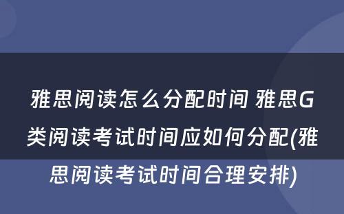 雅思阅读怎么分配时间 雅思G类阅读考试时间应如何分配(雅思阅读考试时间合理安排)