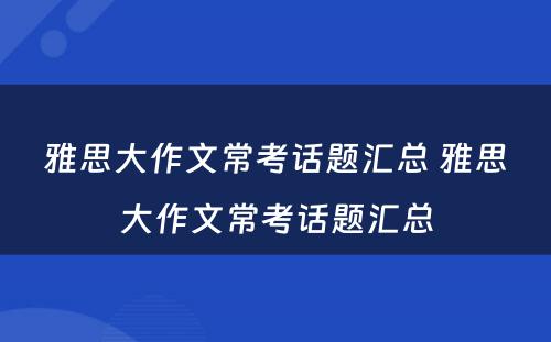 雅思大作文常考话题汇总 雅思大作文常考话题汇总