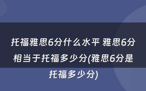 托福雅思6分什么水平 雅思6分相当于托福多少分(雅思6分是托福多少分)