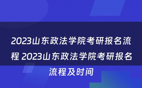 2023山东政法学院考研报名流程 2023山东政法学院考研报名流程及时间