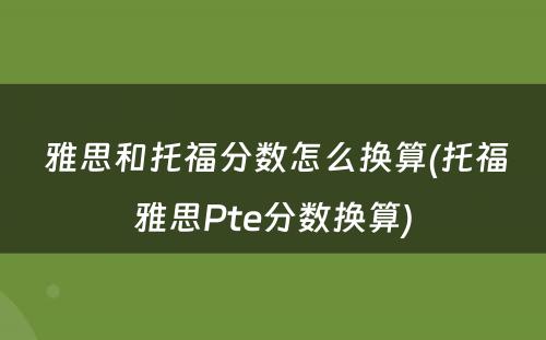  雅思和托福分数怎么换算(托福雅思Pte分数换算)