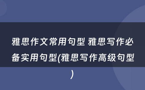 雅思作文常用句型 雅思写作必备实用句型(雅思写作高级句型)