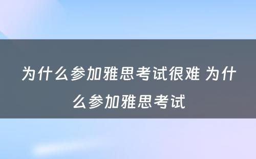 为什么参加雅思考试很难 为什么参加雅思考试