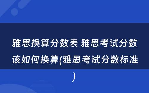 雅思换算分数表 雅思考试分数该如何换算(雅思考试分数标准)