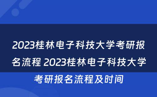 2023桂林电子科技大学考研报名流程 2023桂林电子科技大学考研报名流程及时间