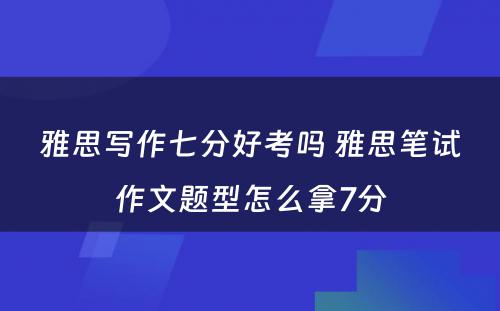 雅思写作七分好考吗 雅思笔试作文题型怎么拿7分