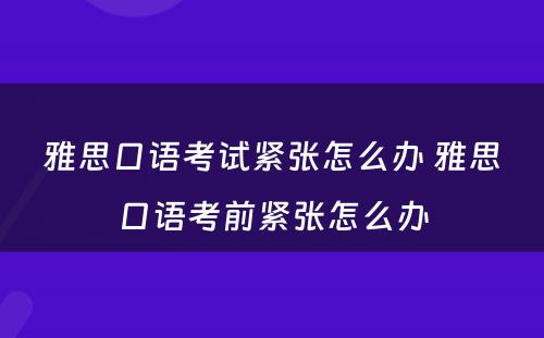 雅思口语考试紧张怎么办 雅思口语考前紧张怎么办