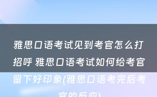 雅思口语考试见到考官怎么打招呼 雅思口语考试如何给考官留下好印象(雅思口语考完后考官的反应)