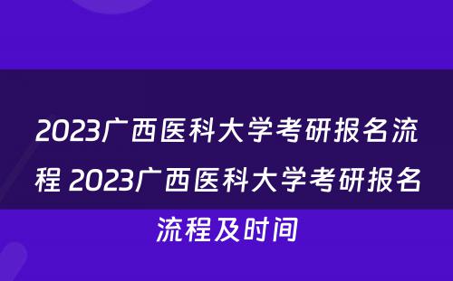 2023广西医科大学考研报名流程 2023广西医科大学考研报名流程及时间