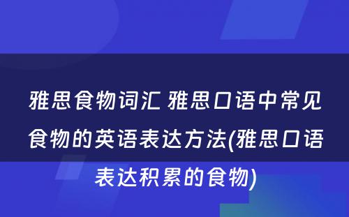 雅思食物词汇 雅思口语中常见食物的英语表达方法(雅思口语表达积累的食物)