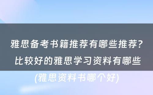 雅思备考书籍推荐有哪些推荐? 比较好的雅思学习资料有哪些(雅思资料书哪个好)