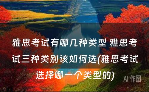 雅思考试有哪几种类型 雅思考试三种类别该如何选(雅思考试选择哪一个类型的)