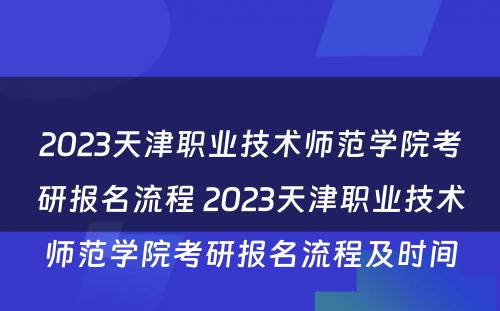 2023天津职业技术师范学院考研报名流程 2023天津职业技术师范学院考研报名流程及时间