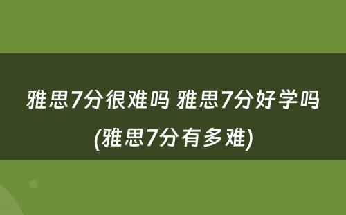 雅思7分很难吗 雅思7分好学吗(雅思7分有多难)