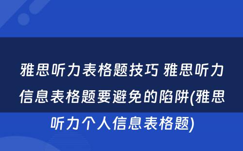 雅思听力表格题技巧 雅思听力信息表格题要避免的陷阱(雅思听力个人信息表格题)