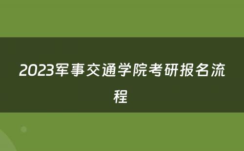 2023军事交通学院考研报名流程 
