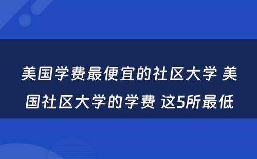 美国学费最便宜的社区大学 美国社区大学的学费 这5所最低