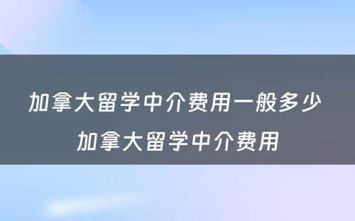 加拿大留学中介费用一般多少 加拿大留学中介费用