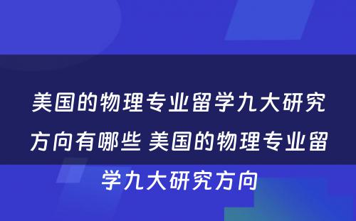 美国的物理专业留学九大研究方向有哪些 美国的物理专业留学九大研究方向