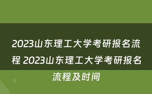 2023山东理工大学考研报名流程 2023山东理工大学考研报名流程及时间