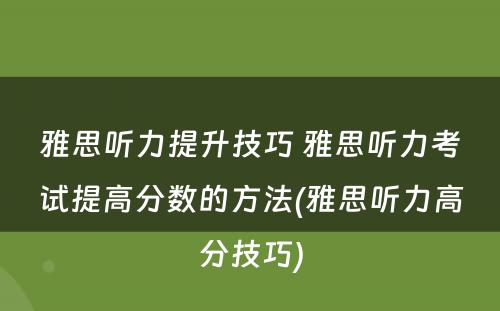 雅思听力提升技巧 雅思听力考试提高分数的方法(雅思听力高分技巧)