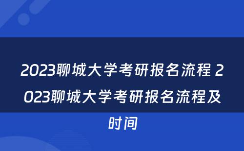 2023聊城大学考研报名流程 2023聊城大学考研报名流程及时间