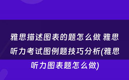 雅思描述图表的题怎么做 雅思听力考试图例题技巧分析(雅思听力图表题怎么做)