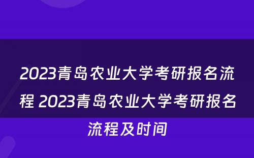 2023青岛农业大学考研报名流程 2023青岛农业大学考研报名流程及时间